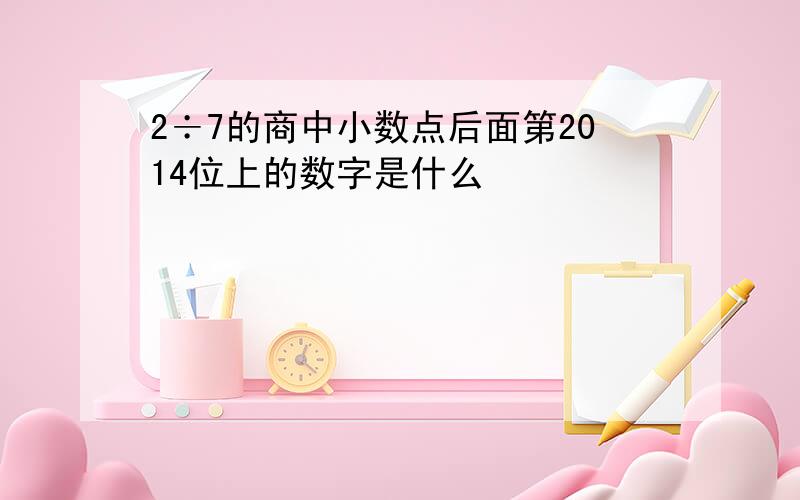 2÷7的商中小数点后面第2014位上的数字是什么