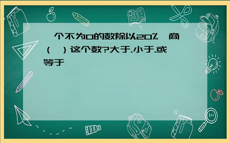 一个不为0的数除以20%,商（ ）这个数?大于，小于，或等于