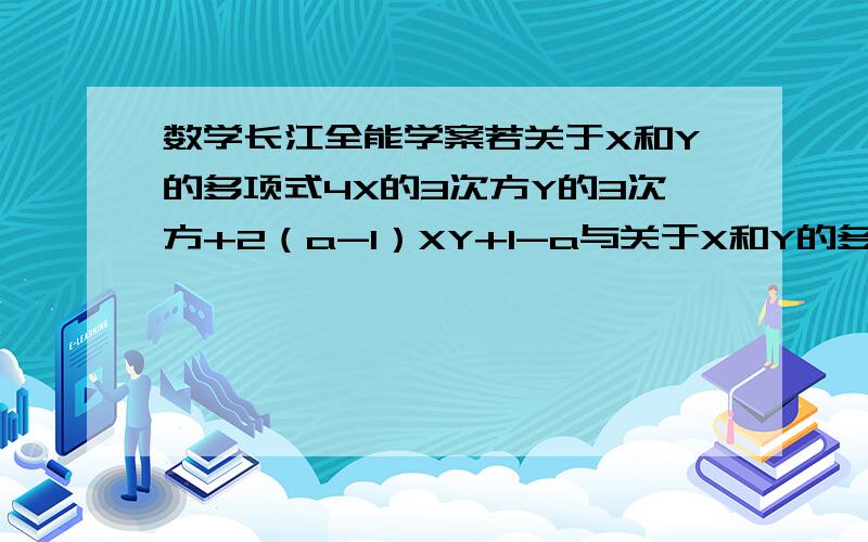 数学长江全能学案若关于X和Y的多项式4X的3次方Y的3次方+2（a-1）XY+1-a与关于X和Y的多项式-1/2X的b-1次方Y的4次方-3by+3-2b的最高次项的次数相同,且常数项也相同,求a-b的值