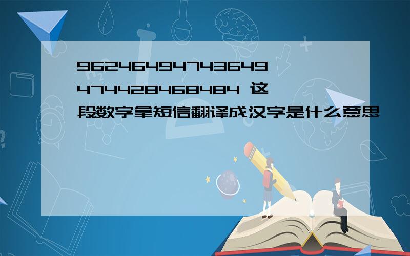 96246494743649474428468484 这段数字拿短信翻译成汉字是什么意思,