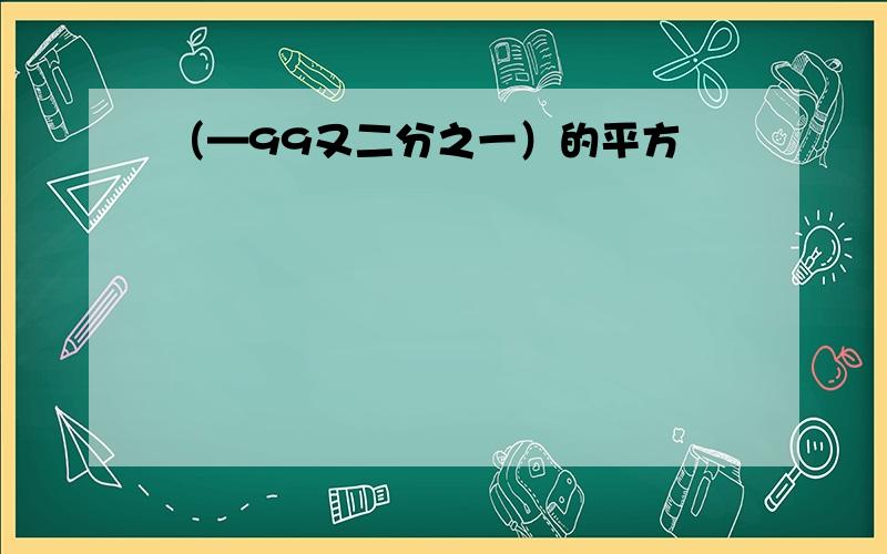 （—99又二分之一）的平方