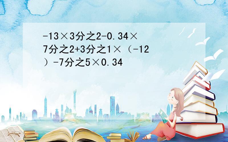 -13×3分之2-0.34×7分之2+3分之1×（-12）-7分之5×0.34