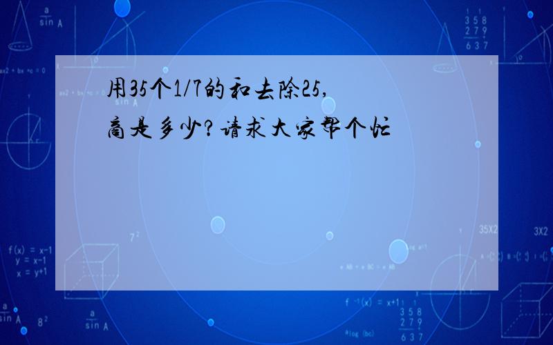 用35个1/7的和去除25,商是多少?请求大家帮个忙