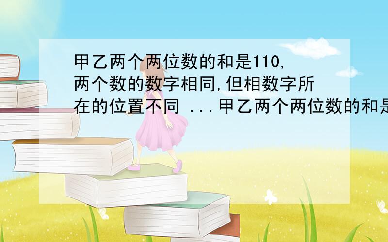 甲乙两个两位数的和是110,两个数的数字相同,但相数字所在的位置不同 ...甲乙两个两位数的和是110,两个数的数字相同,但相数字所在的位置不同 那么甲可能里几?请一一写出来1