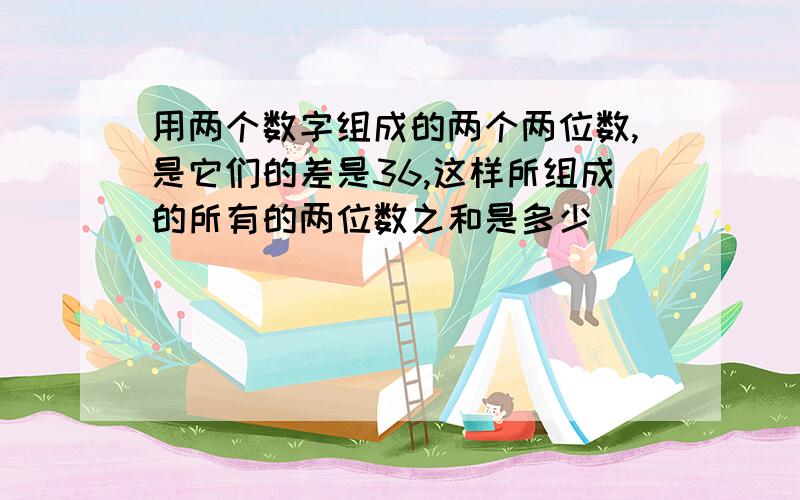 用两个数字组成的两个两位数,是它们的差是36,这样所组成的所有的两位数之和是多少