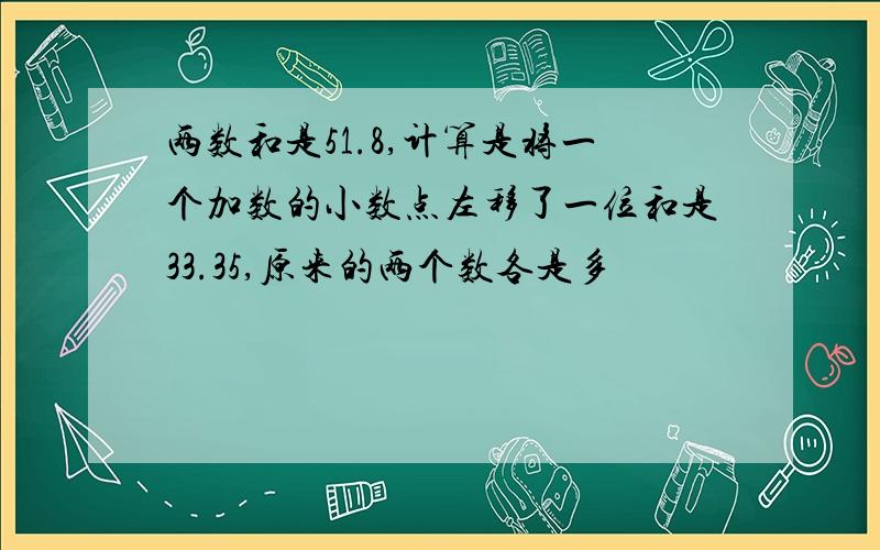 两数和是51.8,计算是将一个加数的小数点左移了一位和是33.35,原来的两个数各是多