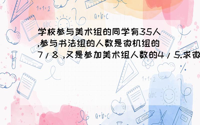 学校参与美术组的同学有35人,参与书法组的人数是微机组的7/8 ,又是参加美术组人数的4/5.求微机组有多少