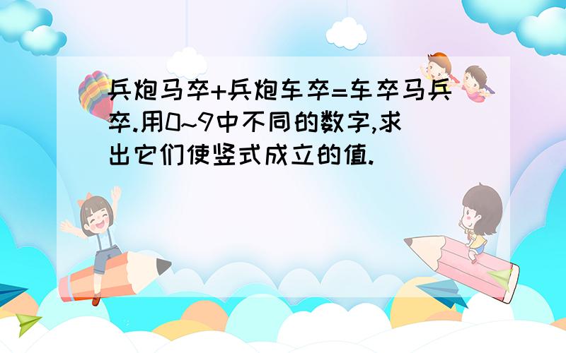 兵炮马卒+兵炮车卒=车卒马兵卒.用0~9中不同的数字,求出它们使竖式成立的值.