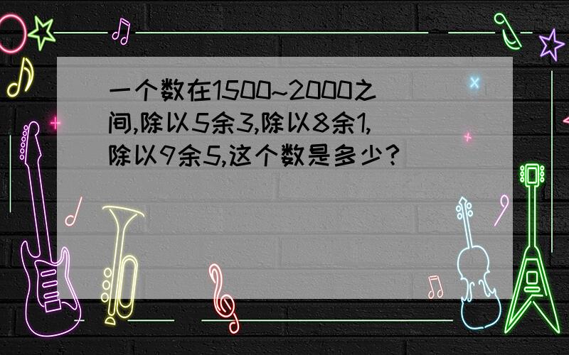 一个数在1500~2000之间,除以5余3,除以8余1,除以9余5,这个数是多少?