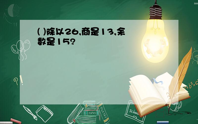 ( )除以26,商是13,余数是15?