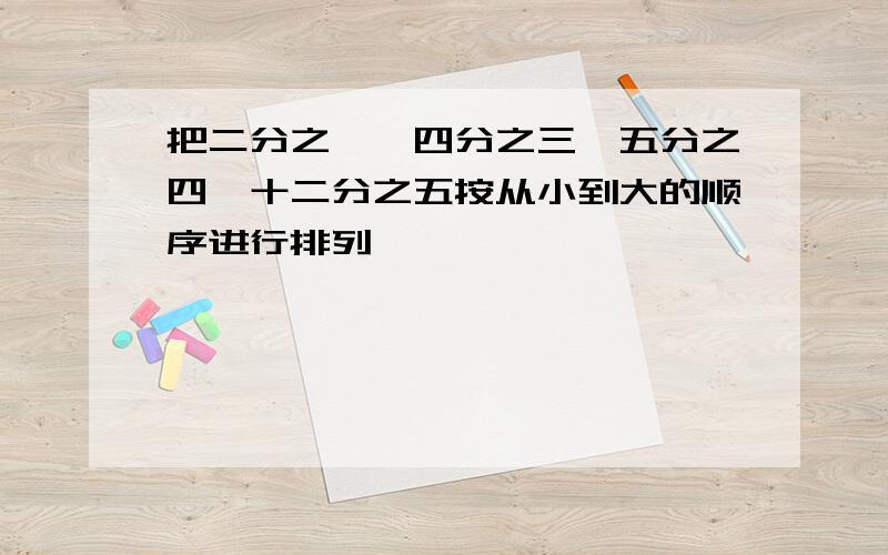 把二分之一,四分之三,五分之四,十二分之五按从小到大的顺序进行排列