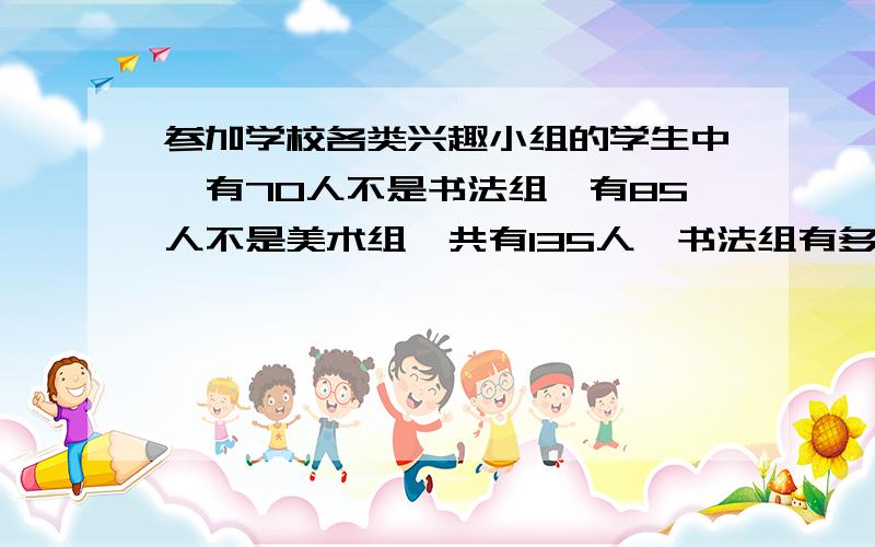 参加学校各类兴趣小组的学生中,有70人不是书法组,有85人不是美术组,共有135人,书法组有多少人?方程