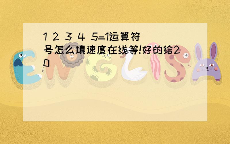 1 2 3 4 5=1运算符号怎么填速度在线等!好的给20