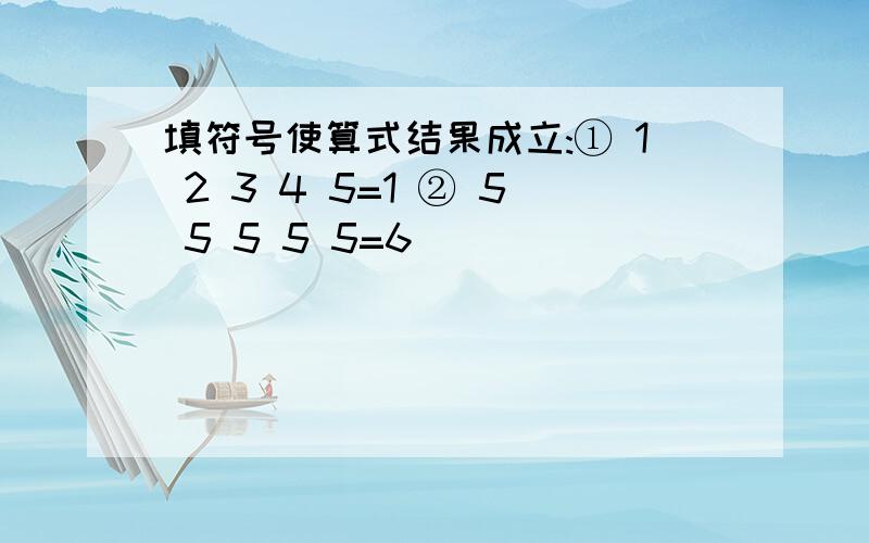 填符号使算式结果成立:① 1 2 3 4 5=1 ② 5 5 5 5 5=6