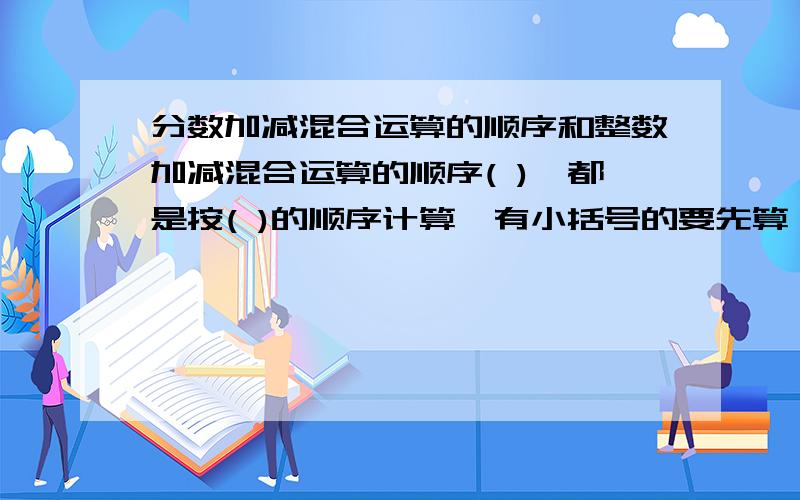 分数加减混合运算的顺序和整数加减混合运算的顺序( ),都是按( )的顺序计算,有小括号的要先算（ ）