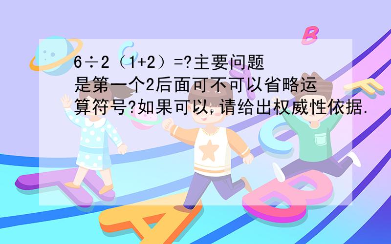 6÷2（1+2）=?主要问题是第一个2后面可不可以省略运算符号?如果可以,请给出权威性依据.