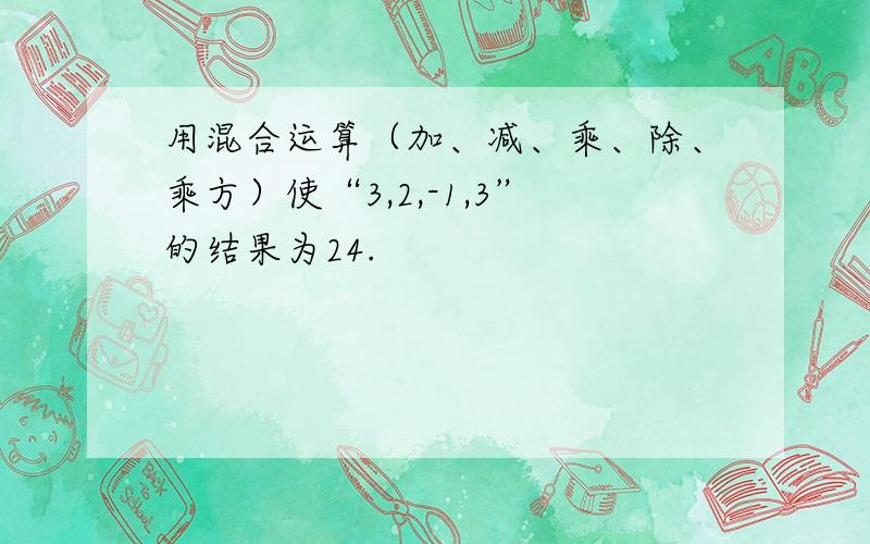 用混合运算（加、减、乘、除、乘方）使“3,2,-1,3”的结果为24.