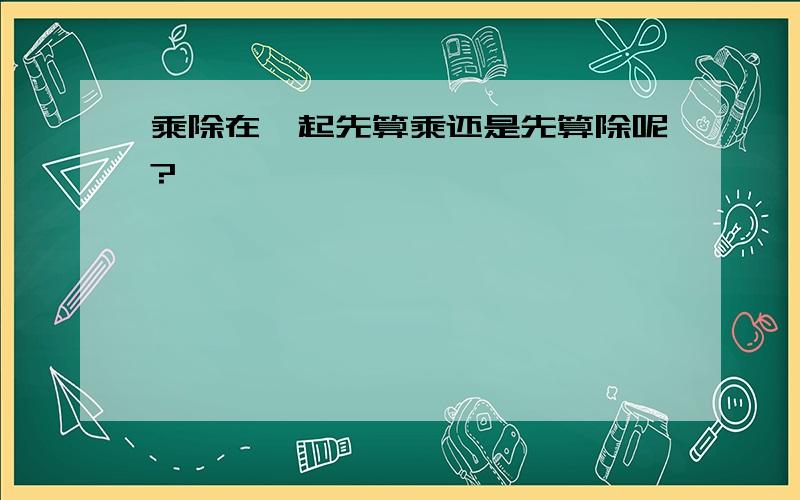 乘除在一起先算乘还是先算除呢?