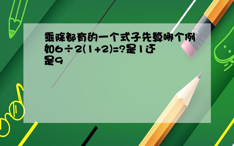 乘除都有的一个式子先算哪个例如6÷2(1+2)=?是1还是9