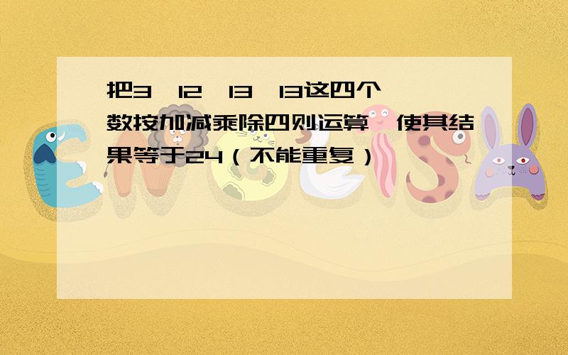 把3、12、13、13这四个数按加减乘除四则运算,使其结果等于24（不能重复）