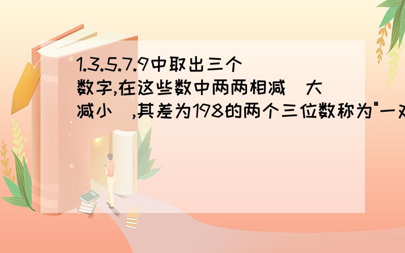 1.3.5.7.9中取出三个数字,在这些数中两两相减(大减小),其差为198的两个三位数称为