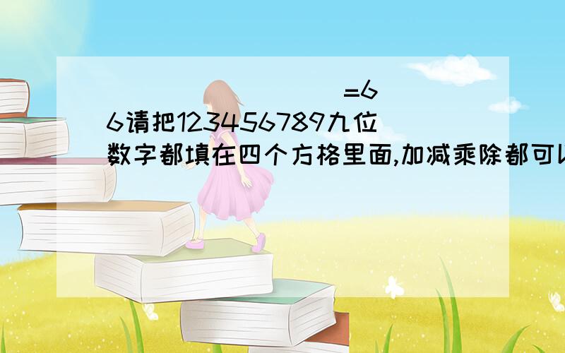 [ ] [ [ ] [ =66请把123456789九位数字都填在四个方格里面,加减乘除都可以,数字不可以重复