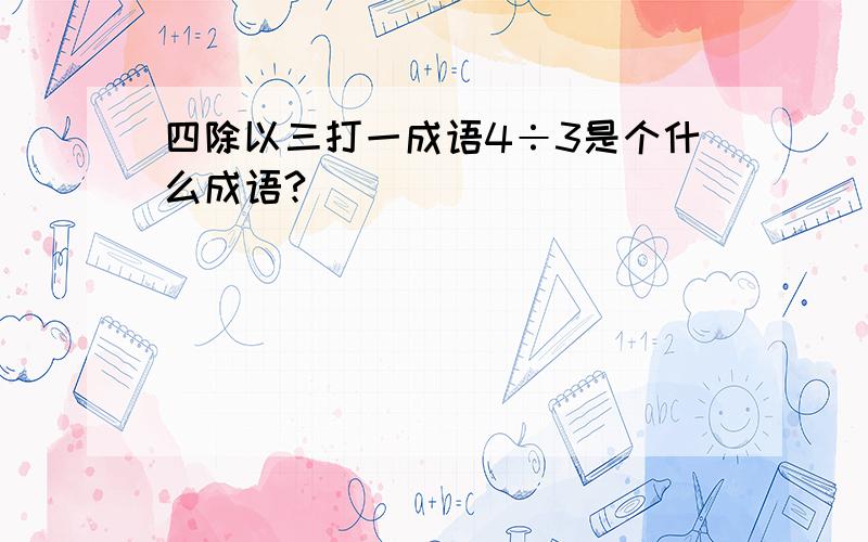 四除以三打一成语4÷3是个什么成语?