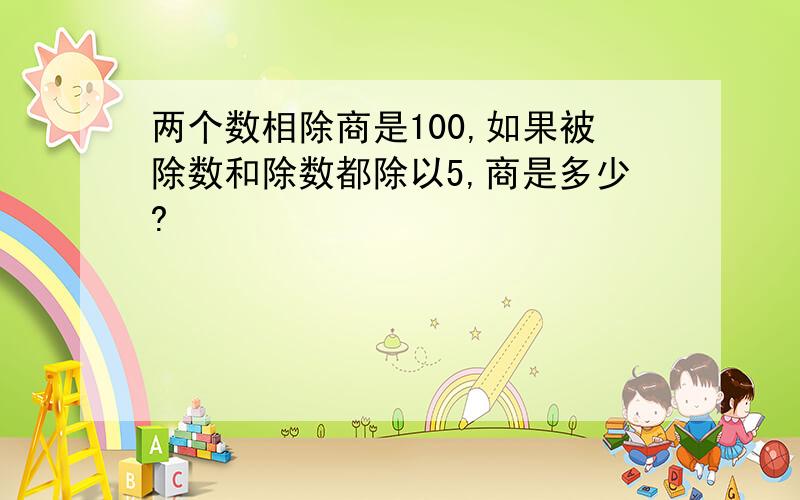 两个数相除商是100,如果被除数和除数都除以5,商是多少?