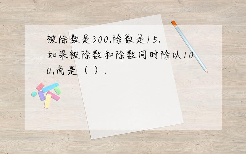 被除数是300,除数是15,如果被除数和除数同时除以100,商是（ ）.