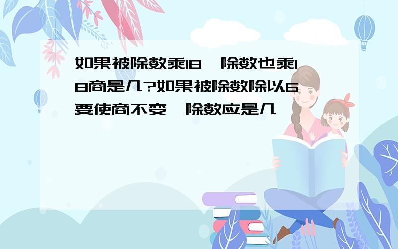 如果被除数乘18,除数也乘18商是几?如果被除数除以6,要使商不变,除数应是几