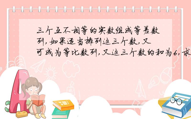 三个互不相等的实数组成等差数列,如果适当排列这三个数,又可成为等比数列,又这三个数的和为6,求这三个数.