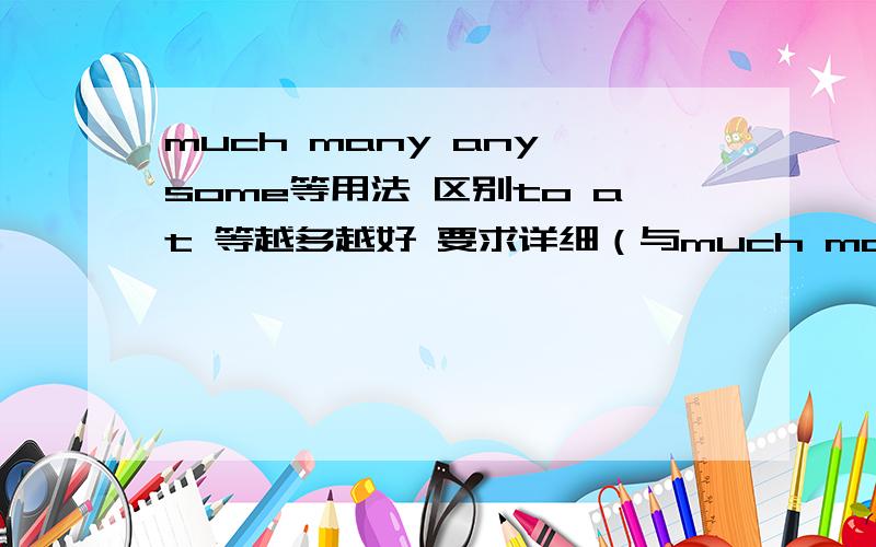 much many any some等用法 区别to at 等越多越好 要求详细（与much many用法 区别 相似的）60--97个 分开答越多越好 准确 Thank you!