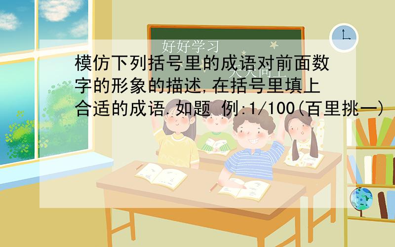 模仿下列括号里的成语对前面数字的形象的描述,在括号里填上合适的成语.如题 例:1/100(百里挑一) 问:(1)1000-0=1000( ) (2)1000*10=10000( ） （３）１０００＊１０００＝１００＊１００＊１００（