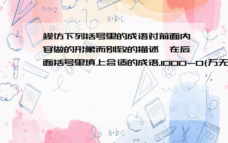 模仿下列括号里的成语对前面内容做的形象而别致的描述,在后面括号里填上合适的成语.1000-0(万无一失) 34小时( ）不准超过15分钟（ ） 1/100（ ）