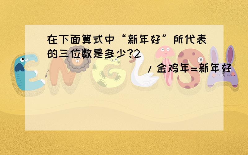 在下面算式中“新年好”所代表的三位数是多少?2( )( )( )( )( )/金鸡年=新年好