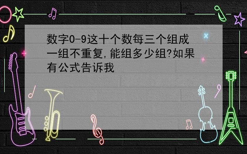 数字0-9这十个数每三个组成一组不重复,能组多少组?如果有公式告诉我