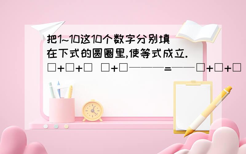 把1~10这10个数字分别填在下式的圆圈里,使等式成立.□+□+□ □+□———=——□+□+□ □+□