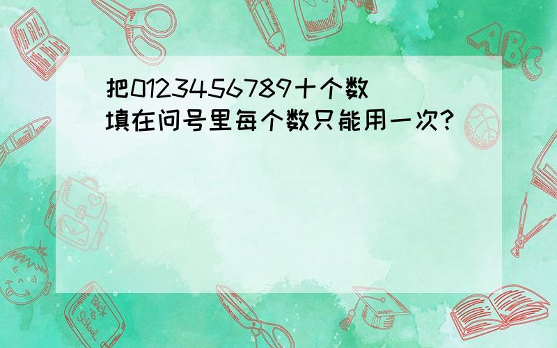 把0123456789十个数填在问号里每个数只能用一次?