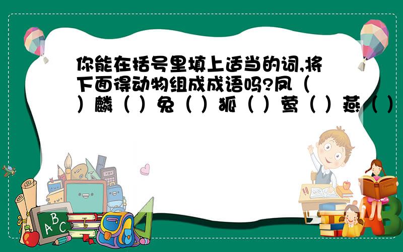 你能在括号里填上适当的词,将下面得动物组成成语吗?凤（ ）麟（ ）兔（ ）狐（ ）莺（ ）燕（ ）