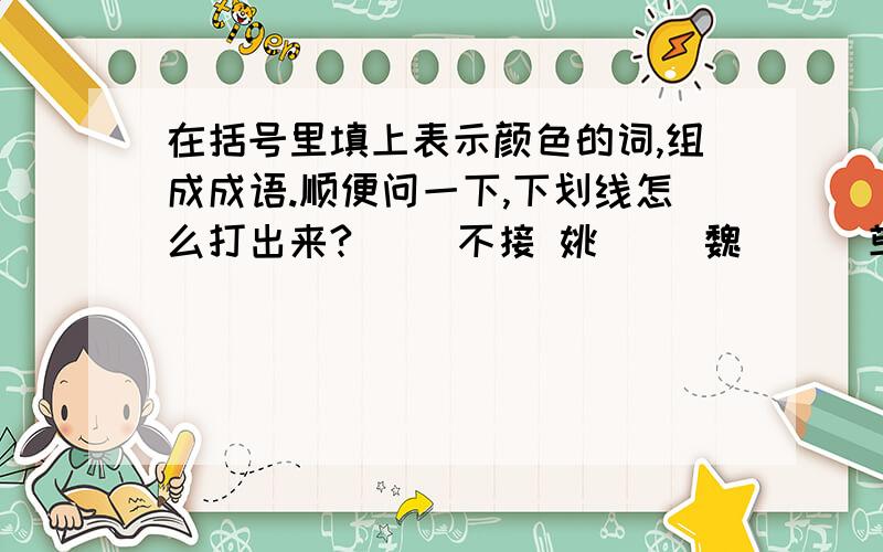 在括号里填上表示颜色的词,组成成语.顺便问一下,下划线怎么打出来?（ ）不接 姚（ ）魏（ ） 荜路（ ）缕 （ ）袍加身 平步（ ）云 唇（ ）齿（ ） （ ）田生玉