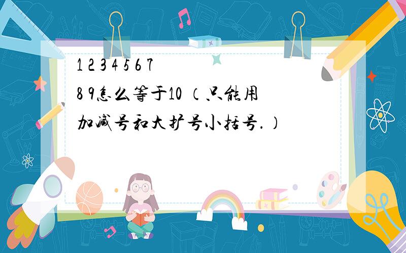 1 2 3 4 5 6 7 8 9怎么等于10 （只能用加减号和大扩号小括号.）