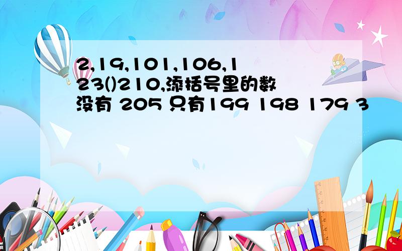 2,19,101,106,123()210,添括号里的数没有 205 只有199 198 179 3