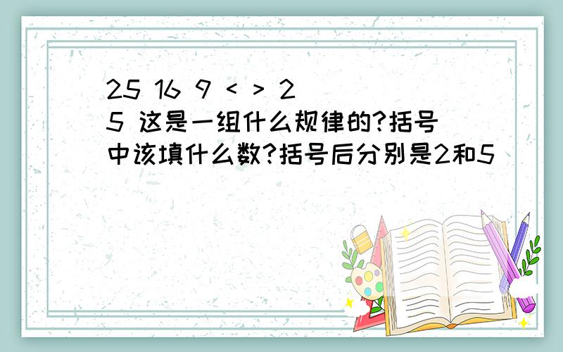 25 16 9 < > 2 5 这是一组什么规律的?括号中该填什么数?括号后分别是2和5