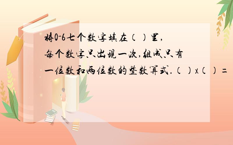 将0-6七个数字填在（）里,每个数字只出现一次,组成只有一位数和两位数的整数算式.（）x（）=（）=（）÷（）