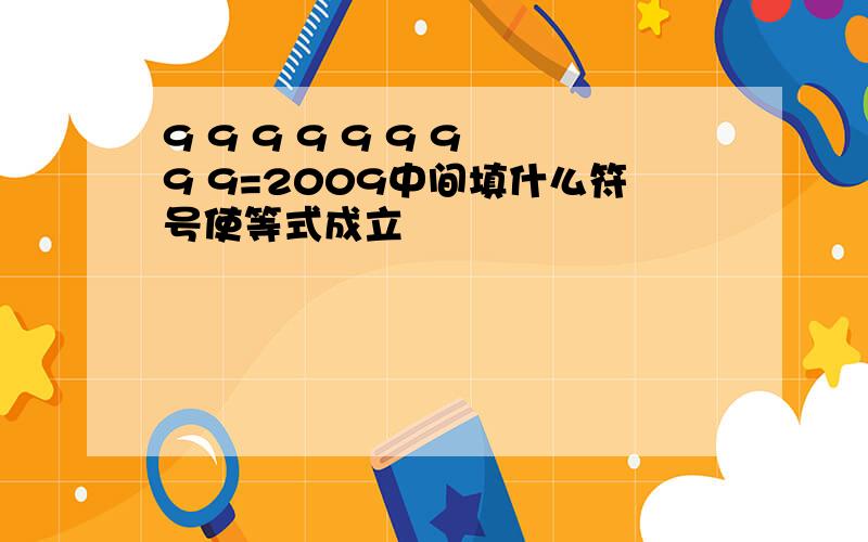 9 9 9 9 9 9 9 9 9=2009中间填什么符号使等式成立