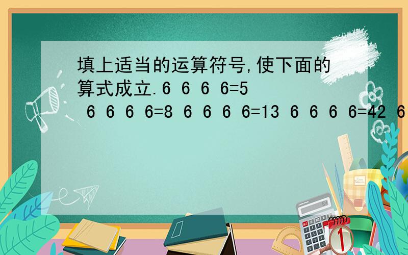 填上适当的运算符号,使下面的算式成立.6 6 6 6=5 6 6 6 6=8 6 6 6 6=13 6 6 6 6=42 6 6 6 6=486 6 6 6=5 6 6 6 6=8 6 6 6 6=13 6 6 6 6=42 6 6 6 6=48