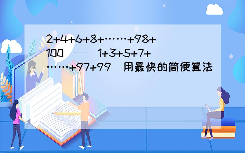 2+4+6+8+……+98+100）—（1+3+5+7+……+97+99）用最快的简便算法