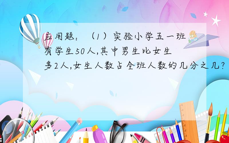 应用题：（1）实验小学五一班有学生50人,其中男生比女生多2人,女生人数占全班人数的几分之几?（2）洗衣机厂计划25天生产洗衣机1200台,实际提前了五天就完成了任务,实际每天完成了这项任