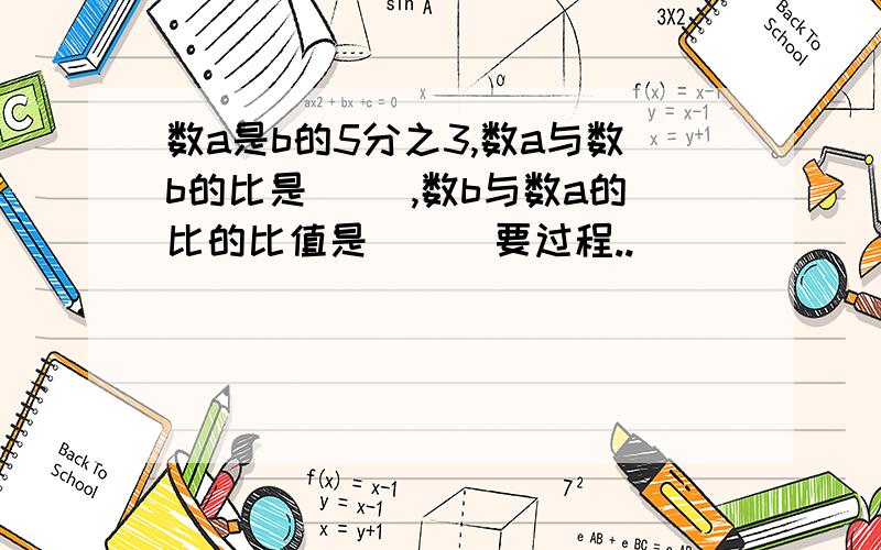 数a是b的5分之3,数a与数b的比是（ ）,数b与数a的比的比值是（ ） 要过程..