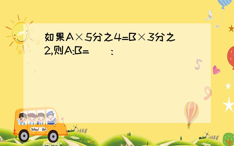 如果A×5分之4=B×3分之2,则A:B=（）:（）